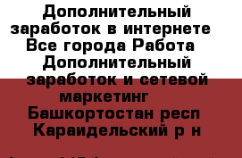 Дополнительный заработок в интернете - Все города Работа » Дополнительный заработок и сетевой маркетинг   . Башкортостан респ.,Караидельский р-н